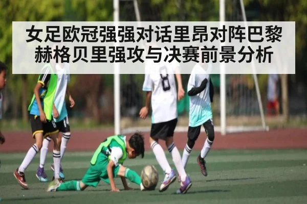 女足欧冠强强对话里昂对阵巴黎 赫格贝里强攻与决赛前景分析