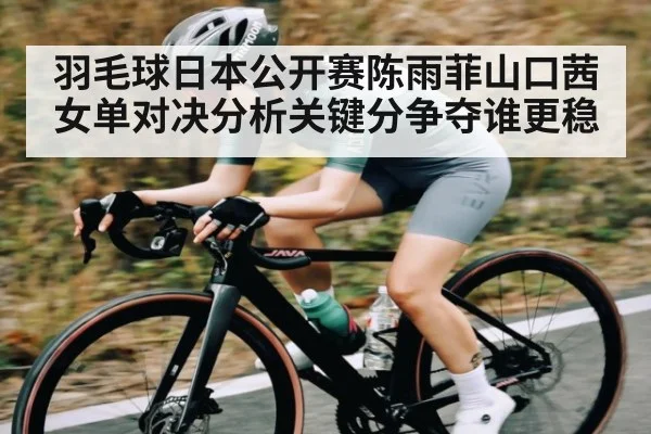 羽毛球日本公开赛陈雨菲山口茜女单对决分析关键分争夺谁更稳