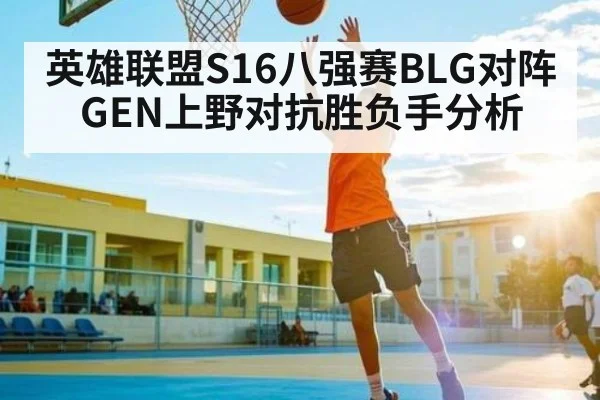 英雄联盟S16八强赛BLG对阵GEN上野对抗胜负手分析