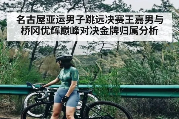 名古屋亚运男子跳远决赛王嘉男与桥冈优辉巅峰对决金牌归属分析