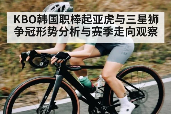 KBO韩国职棒起亚虎与三星狮争冠形势分析与赛季走向观察