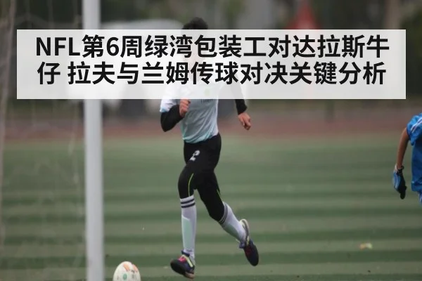 NFL第6周绿湾包装工对达拉斯牛仔 拉夫与兰姆传球对决关键分析