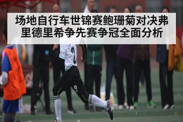 场地自行车世锦赛鲍珊菊对决弗里德里希争先赛争冠全面分析