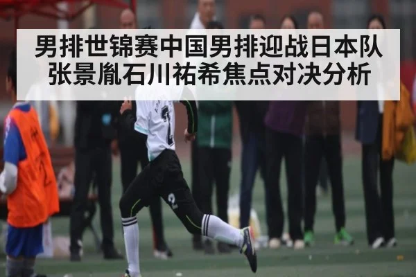男排世锦赛中国男排迎战日本队张景胤石川祐希焦点对决分析