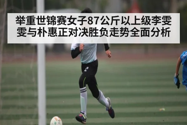 举重世锦赛女子87公斤以上级李雯雯与朴惠正对决胜负走势全面分析